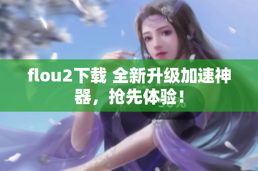 flou2下载 全新升级加速神器，抢先体验！