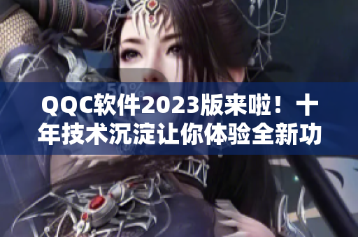 QQC软件2023版来啦！十年技术沉淀让你体验全新功能