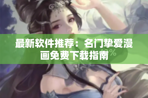 最新软件推荐：名门挚爱漫画免费下载指南