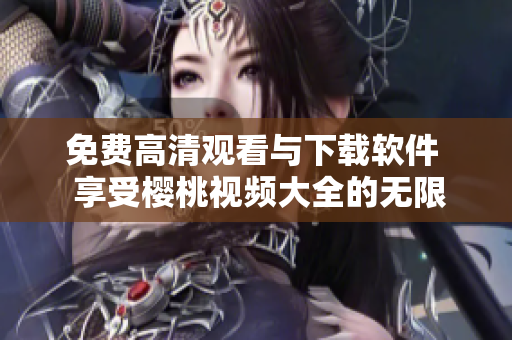 免费高清观看与下载软件  享受樱桃视频大全的无限畅享