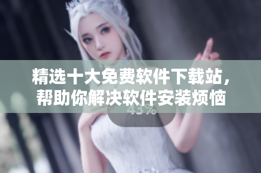 精选十大免费软件下载站，帮助你解决软件安装烦恼
