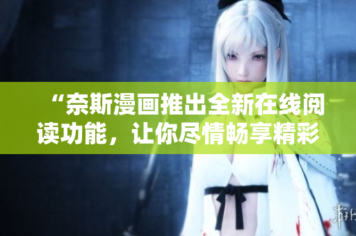 “奈斯漫画推出全新在线阅读功能，让你尽情畅享精彩漫画”