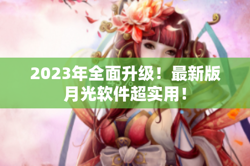 2023年全面升级！最新版月光软件超实用！