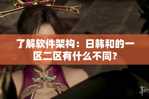 了解软件架构：日韩和的一区二区有什么不同？