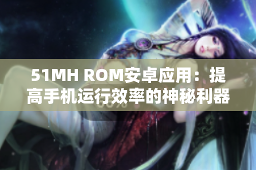 51MH ROM安卓应用：提高手机运行效率的神秘利器