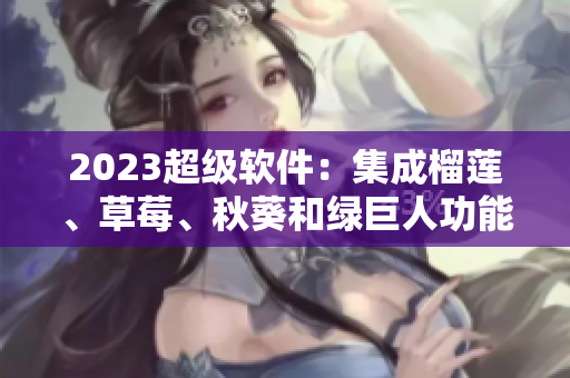 2023超级软件：集成榴莲、草莓、秋葵和绿巨人功能视频教程