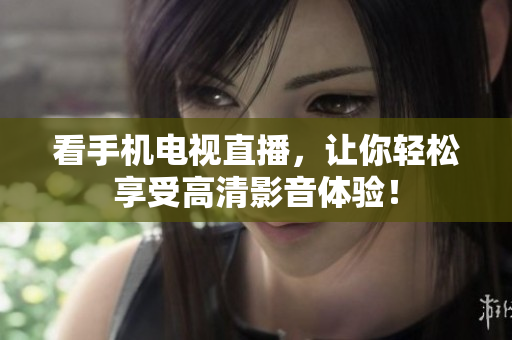 看手机电视直播，让你轻松享受高清影音体验！