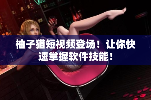 柚子猫短视频登场！让你快速掌握软件技能！