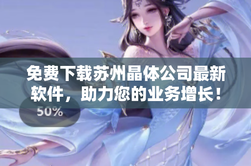 免费下载苏州晶体公司最新软件，助力您的业务增长！