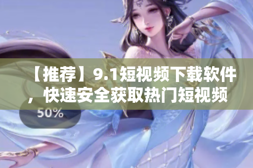 【推荐】9.1短视频下载软件，快速安全获取热门短视频！