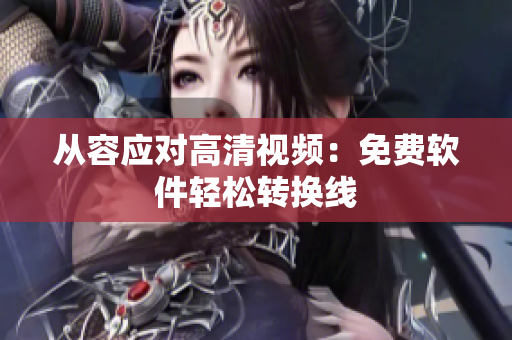 从容应对高清视频：免费软件轻松转换线