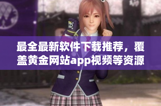最全最新软件下载推荐，覆盖黄金网站app视频等资源