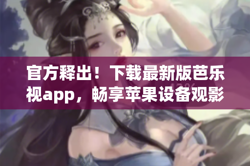 官方释出！下载最新版芭乐视app，畅享苹果设备观影乐趣