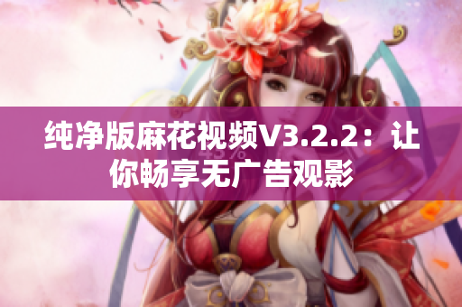 纯净版麻花视频V3.2.2：让你畅享无广告观影