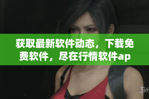 获取最新软件动态，下载免费软件，尽在行情软件app