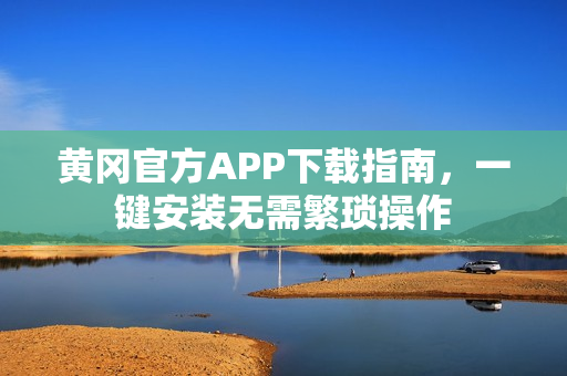 黄冈官方APP下载指南，一键安装无需繁琐操作