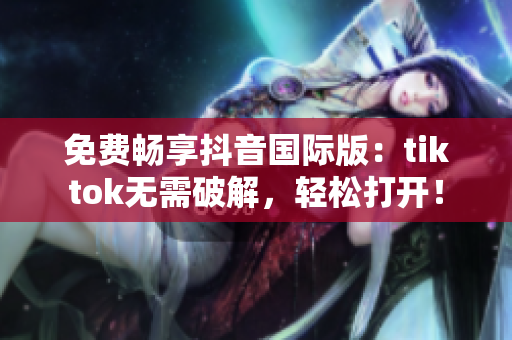 免费畅享抖音国际版：tiktok无需破解，轻松打开！