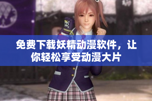免费下载妖精动漫软件，让你轻松享受动漫大片
