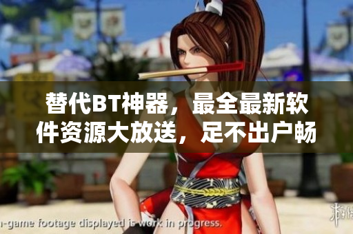 替代BT神器，最全最新软件资源大放送，足不出户畅享科技乐趣