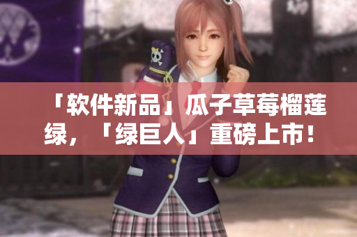 「软件新品」瓜子草莓榴莲绿，「绿巨人」重磅上市！