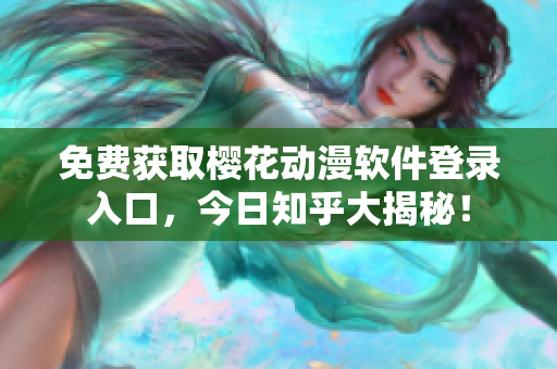 免费获取樱花动漫软件登录入口，今日知乎大揭秘！