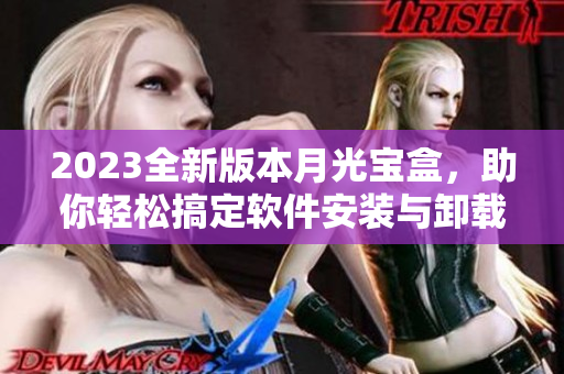 2023全新版本月光宝盒，助你轻松搞定软件安装与卸载！