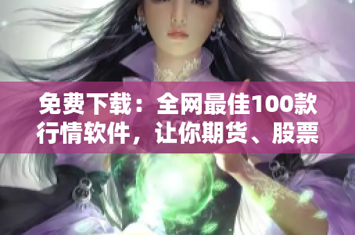 免费下载：全网最佳100款行情软件，让你期货、股票投资更准确、更放心