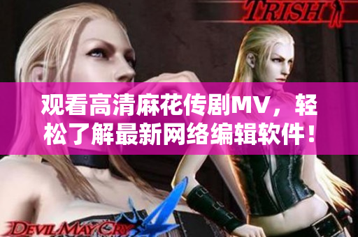 观看高清麻花传剧MV，轻松了解最新网络编辑软件！