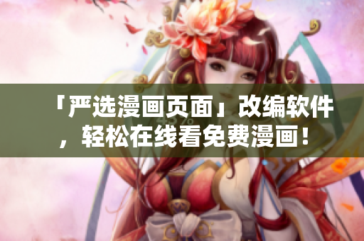 「严选漫画页面」改编软件，轻松在线看免费漫画！