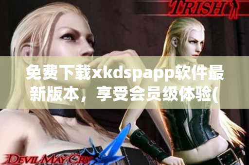 免费下载xkdspapp软件最新版本，享受会员级体验(1)