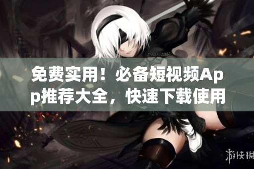 免费实用！必备短视频App推荐大全，快速下载使用！
