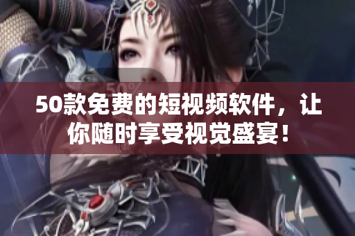 50款免费的短视频软件，让你随时享受视觉盛宴！