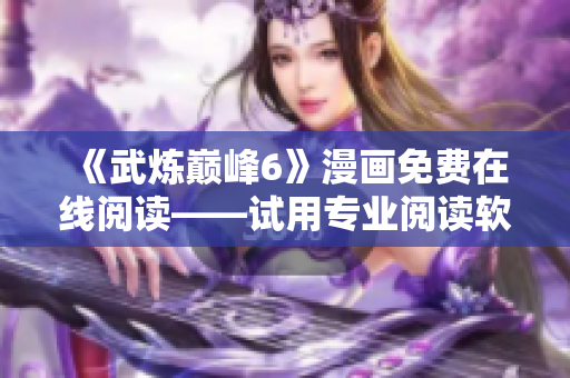 《武炼巅峰6》漫画免费在线阅读——试用专业阅读软件提升观感体验