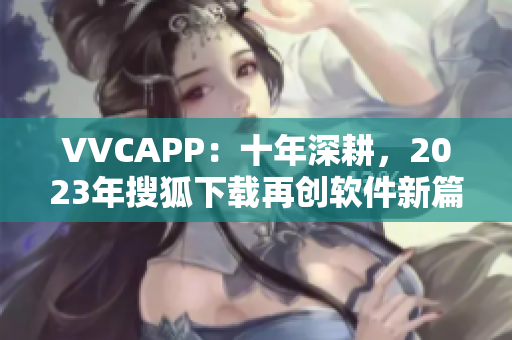 VVCAPP：十年深耕，2023年搜狐下载再创软件新篇章