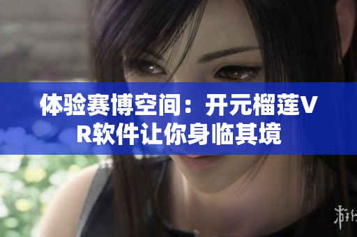 体验赛博空间：开元榴莲VR软件让你身临其境