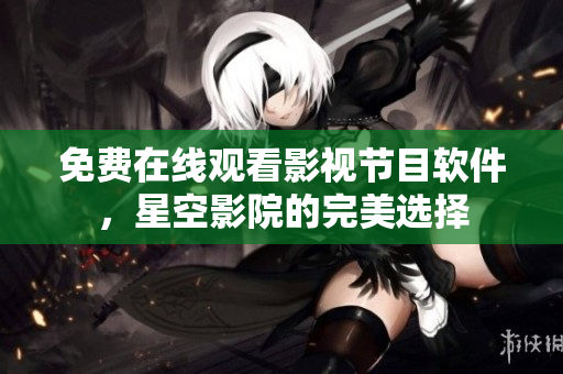 免费在线观看影视节目软件，星空影院的完美选择