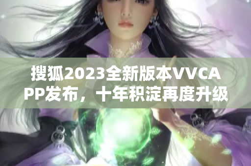 搜狐2023全新版本VVCAPP发布，十年积淀再度升级