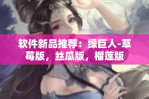 软件新品推荐：绿巨人-草莓版，丝瓜版，榴莲版
