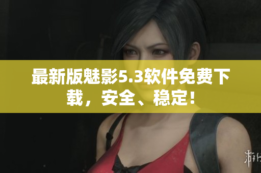 最新版魅影5.3软件免费下载，安全、稳定！
