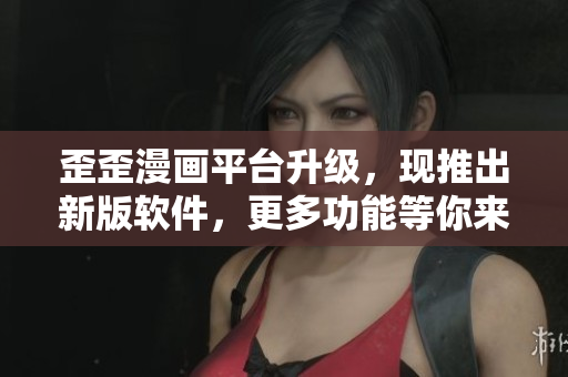歪歪漫画平台升级，现推出新版软件，更多功能等你来体验！
