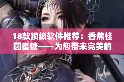 18款顶级软件推荐：香蕉桂圆蜜糖——为您带来完美的用户体验