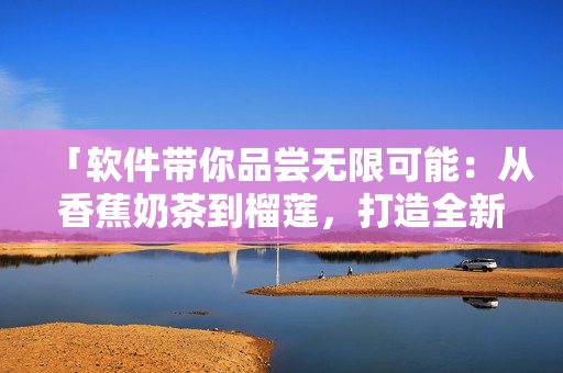 「软件带你品尝无限可能：从香蕉奶茶到榴莲，打造全新风味」