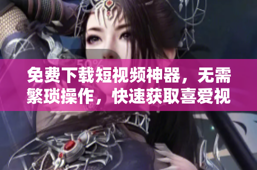 免费下载短视频神器，无需繁琐操作，快速获取喜爱视频