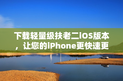 下载轻量级扶老二iOS版本，让您的iPhone更快速更流畅
