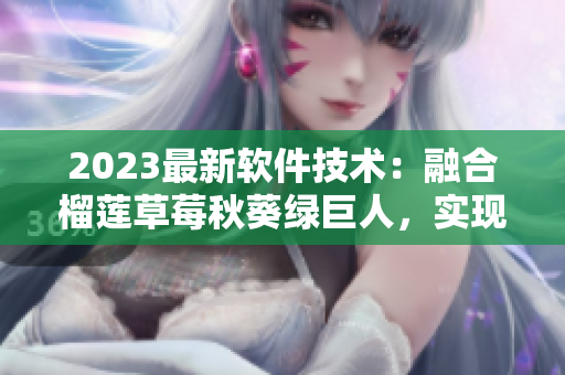 2023最新软件技术：融合榴莲草莓秋葵绿巨人，实现强大功能！