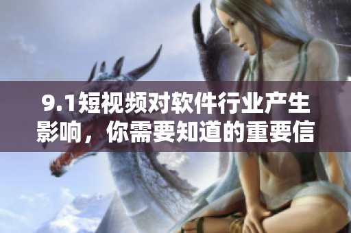 9.1短视频对软件行业产生影响，你需要知道的重要信息！