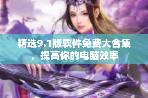 精选9.1版软件免费大合集，提高你的电脑效率