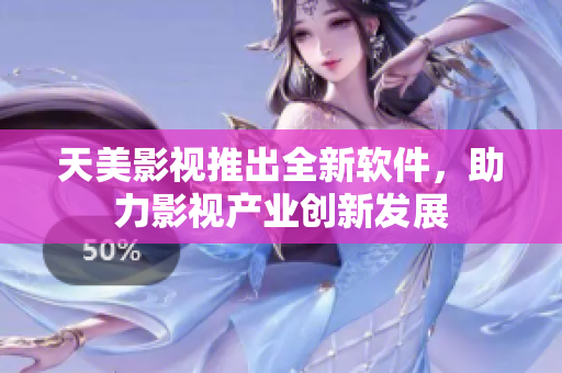 天美影视推出全新软件，助力影视产业创新发展