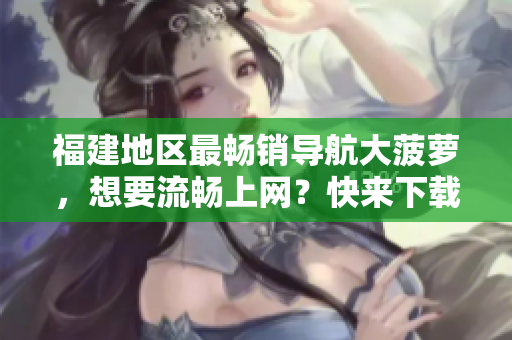 福建地区最畅销导航大菠萝，想要流畅上网？快来下载官方软件！