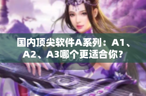 国内顶尖软件A系列：A1、A2、A3哪个更适合你？